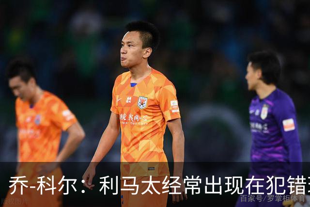 乔-科尔：利马太经常出现在犯错现场，他在曼联生涯已经结束
