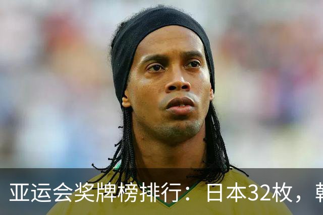 亚运会奖牌榜排行：日本32枚，韩国23枚，中国代表团太让国人骄傲