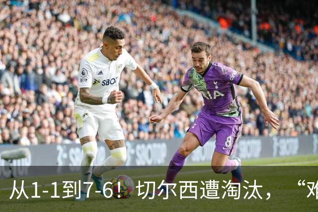 从1-1到7-6！切尔西遭淘汰，“难破魔咒”，5次点球负于阿森纳