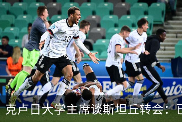 克卢日大学主席谈斯坦丘转会：已初步接触，球员将在赛季结束后决定