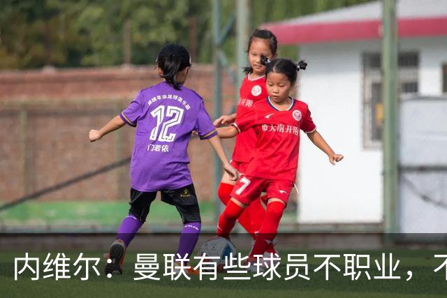 内维尔：曼联有些球员不职业，不能总让卡里克背锅