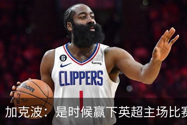 加克波：是时候赢下英超主场比赛，六个月不胜实在太久了