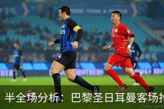 半全场分析：巴黎圣日耳曼客场抢开局，勒阿弗尔如何扭转节奏？