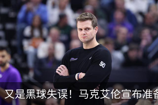 又是黑球失误！马克艾伦宣布准备退役：这可能是我最后一场比赛