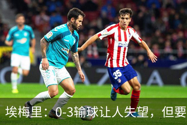 埃梅里：0-3输球让人失望，但要看到一些球员的进步