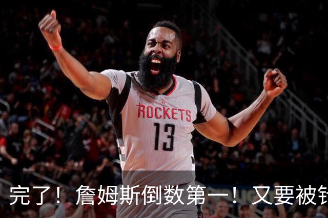 完了！詹姆斯倒数第一！又要被针对了...