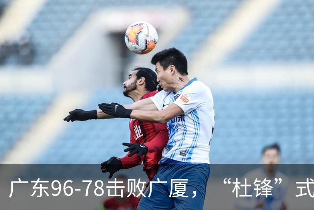 广东96-78击败广厦，“杜锋”式用人做对了，徐杰与胡明轩分工成关键！