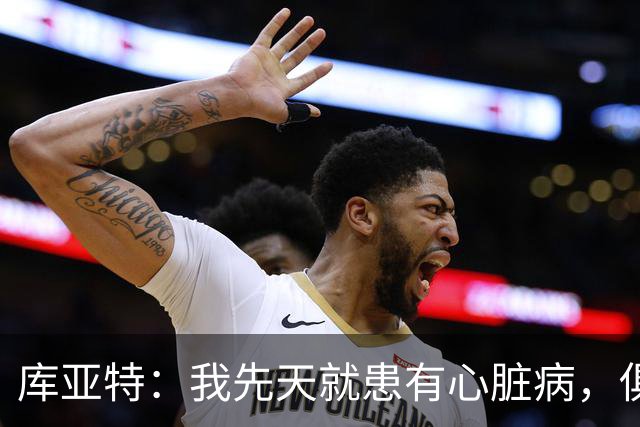 库亚特：我先天就患有心脏病，俱乐部得知我病情只愿意签一年短约