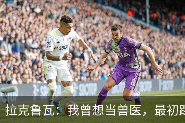 拉克鲁瓦：我曾想当兽医，最初踢门将是受父亲影响