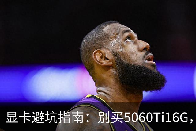 显卡避坑指南：别买5060Ti16G，4千块这卡才是游戏党真香选择