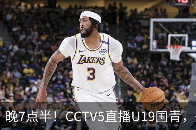 晚7点半！CCTV5直播U19国青，久尔杰维奇带队，国产亚马尔为核心