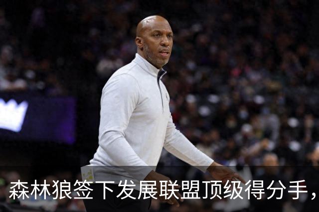 森林狼签下发展联盟顶级得分手，他能成功得到留队的机会吗？