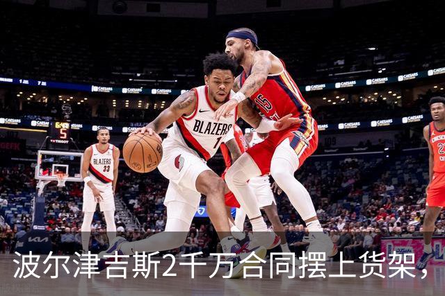 波尔津吉斯2千万合同摆上货架，勇士却说不急