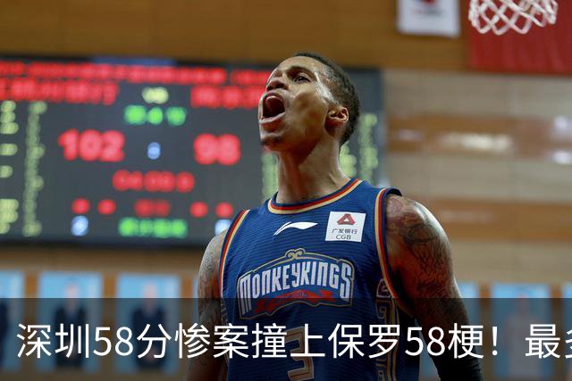 深圳58分惨案撞上保罗58梗！最多落后62分，CBA也有炮哥时刻