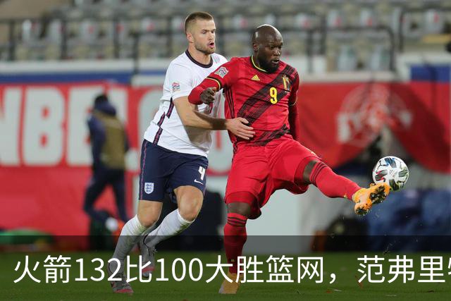 火箭132比100大胜篮网，范弗里特24分谈球队化学反应