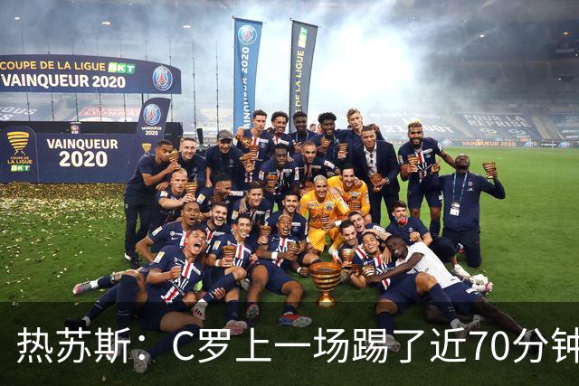热苏斯：C罗上一场踢了近70分钟，今天没法让他连场首发
