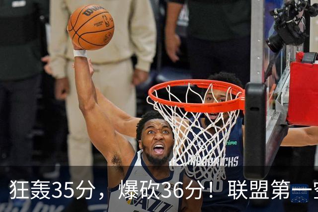 狂轰35分，爆砍36分！联盟第一空砍王诞生，9换1交易亏大了