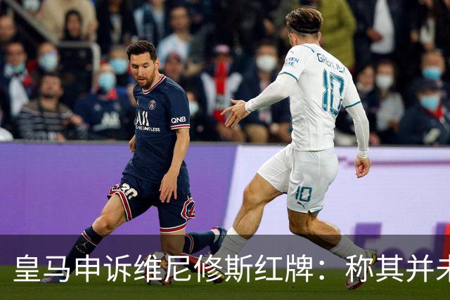皇马申诉维尼修斯红牌：称其并未拉扯对手头发，是对方头发碰其手