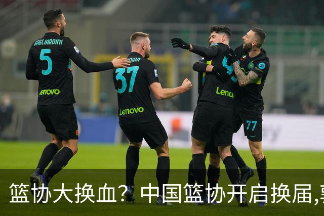 篮协大换血？中国篮协开启换届,郭振明若离任,四大候选谁能当选？