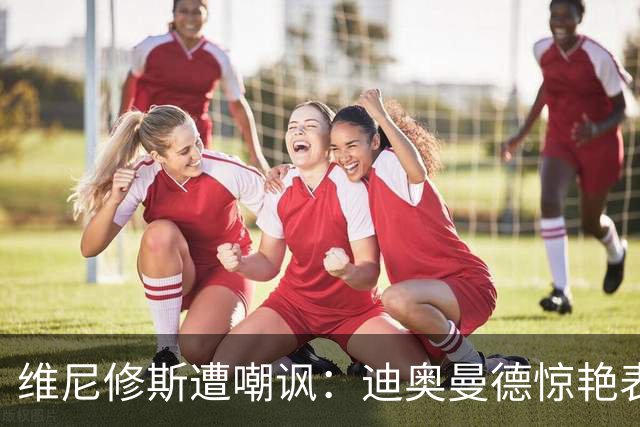 维尼修斯遭嘲讽：迪奥曼德惊艳表现令皇马胜塞维利亚