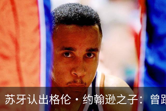 苏牙认出格伦·约翰逊之子：曾跟你爸并肩作战，打小就认识你