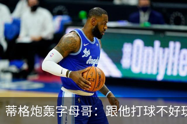 蒂格炮轰字母哥：跟他打球不好玩，热火0胜4负该改打法