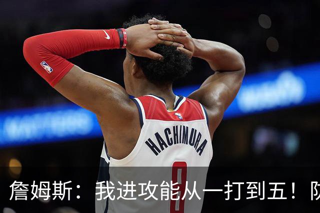 詹姆斯：我进攻能从一打到五！防守也能从一打到五！