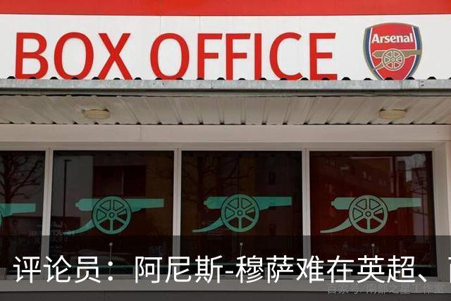 评论员：阿尼斯-穆萨难在英超、西甲立足，更适合沙特或意甲