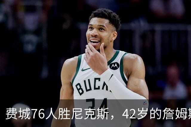 费城76人胜尼克斯，42岁的詹姆斯就是MVP，赛后老詹又收4个好消息