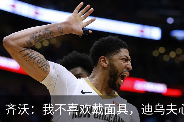 齐沃：我不喜欢戴面具，迪乌夫心理素质非凡
