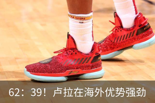 62：39！卢拉在海外优势强劲