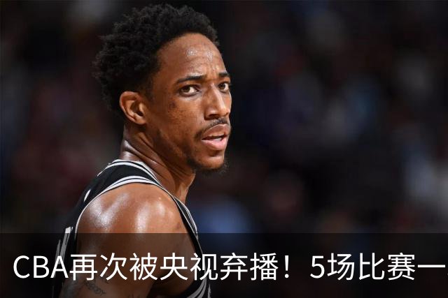CBA再次被央视弃播！5场比赛一场都不播：广东北京两大强队被无视了？