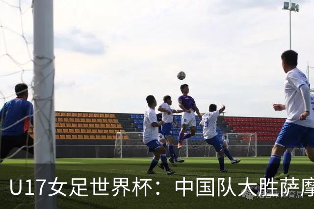 U17女足世界杯：中国队大胜萨摩亚 提前晋级16强
